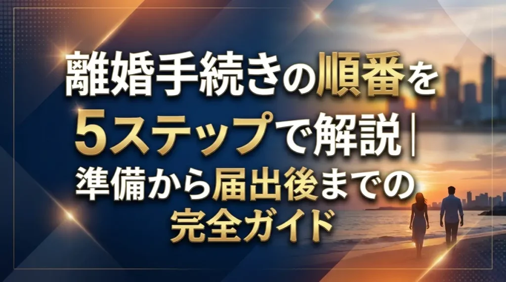 離婚手続きの順番を5ステップで解説｜準備から届出後までの完全ガイド