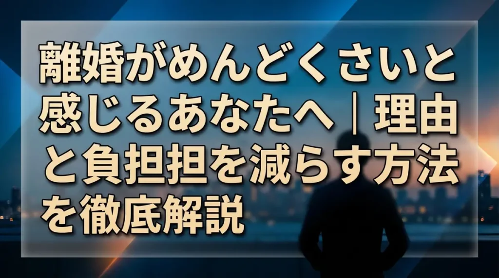 離婚がめんどくさいと感じるあなたへ｜理由と負担を減らす方法を徹底解説