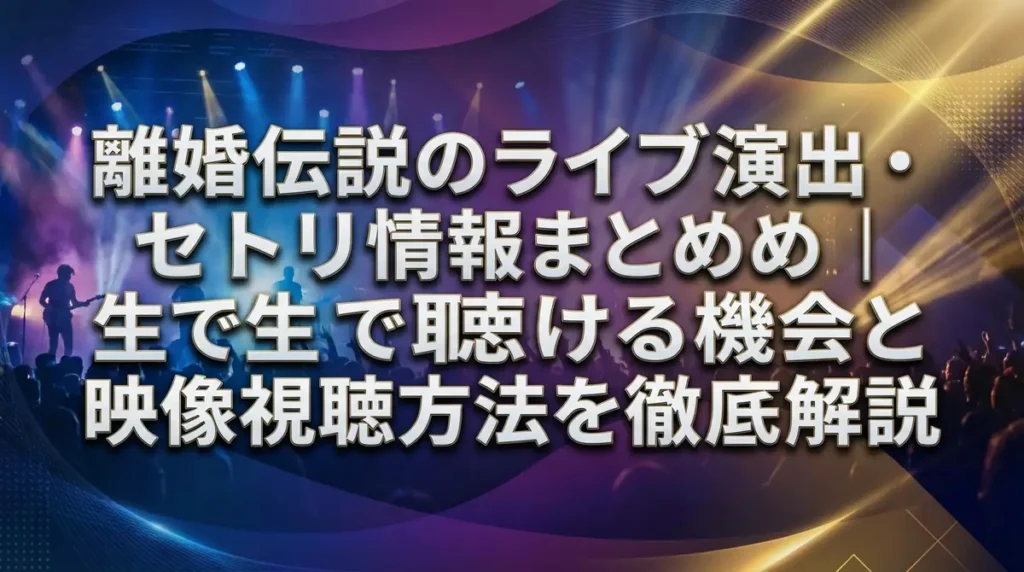 離婚伝説のライブ演出・セトリ情報まとめ｜生で聴ける機会と映像視聴方法を徹底解説