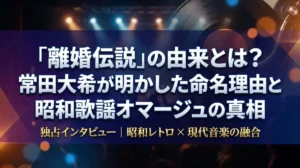 「離婚伝説」の由来とは？常田大希が明かした命名理由と昭和歌謡オマージュの真相