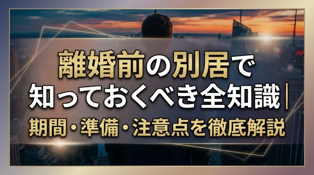 離婚前の別居で知っておくべき全知識｜期間・準備・注意点を徹底解説