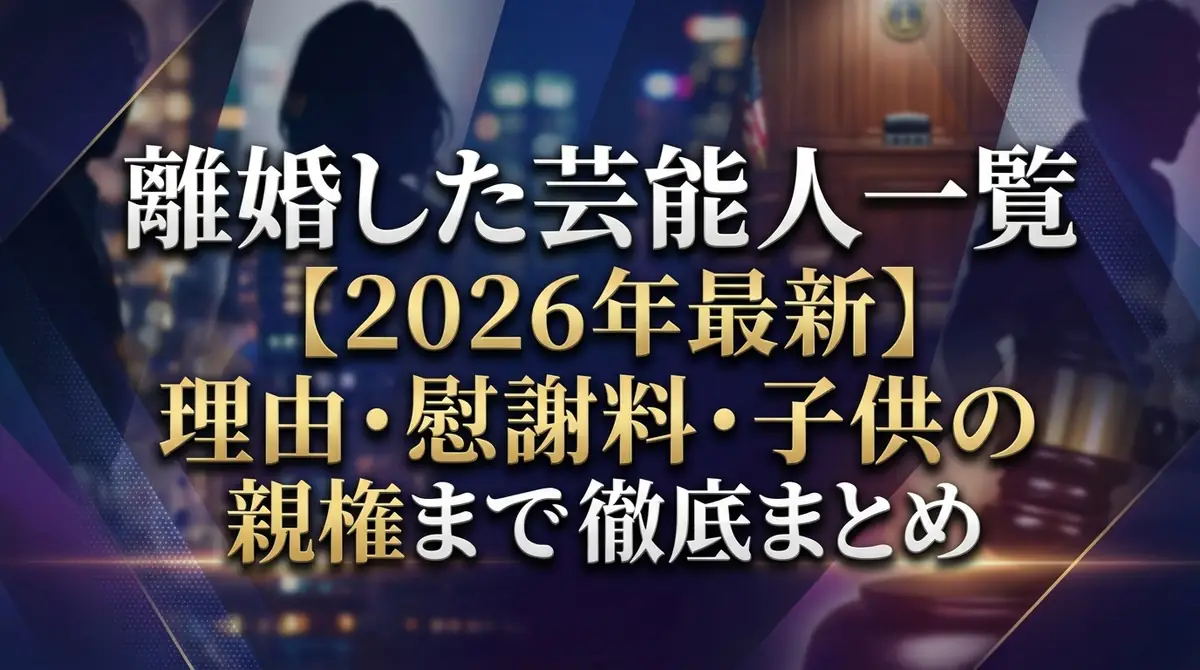 離婚した芸能人一覧【2026年最新】理由・慰謝料・子供の親権まで徹底まとめ