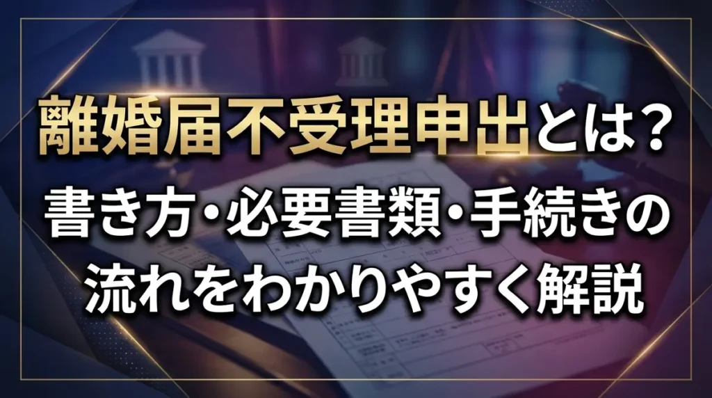 離婚届不受理申出とは？書き方・必要書類・手続きの流れをわかりやすく解説