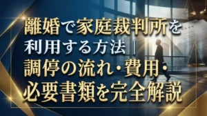 離婚で家庭裁判所を利用する方法｜調停の流れ・費用・必要書類を完全解説